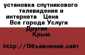 установка спутникового телевидения и интернета › Цена ­ 500 - Все города Услуги » Другие   . Крым